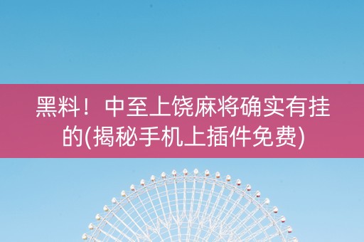 黑料！中至上饶麻将确实有挂的(揭秘手机上插件免费)