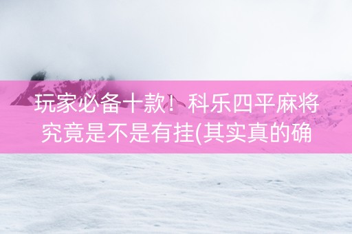 玩家必备十款！科乐四平麻将究竟是不是有挂(其实真的确实有挂)