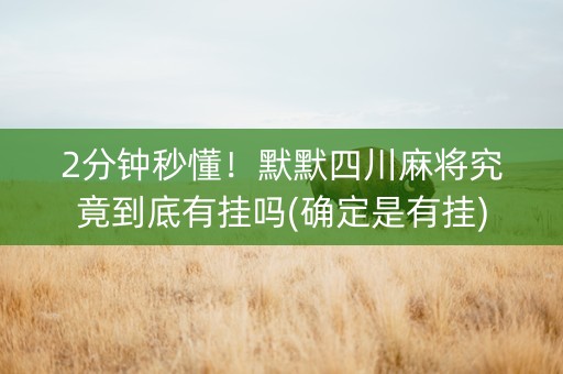 2分钟秒懂！默默四川麻将究竟到底有挂吗(确定是有挂)