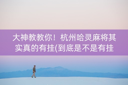 大神教教你！杭州哈灵麻将其实真的有挂(到底是不是有挂)