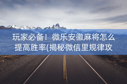 玩家必备！微乐安徽麻将怎么提高胜率(揭秘微信里规律攻略)
