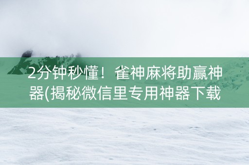 2分钟秒懂！雀神麻将助赢神器(揭秘微信里专用神器下载)