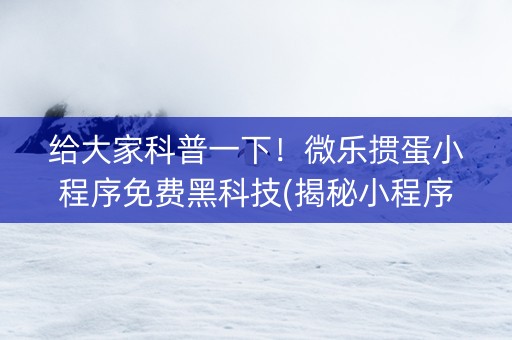 给大家科普一下！微乐掼蛋小程序免费黑科技(揭秘小程序胡牌神器)