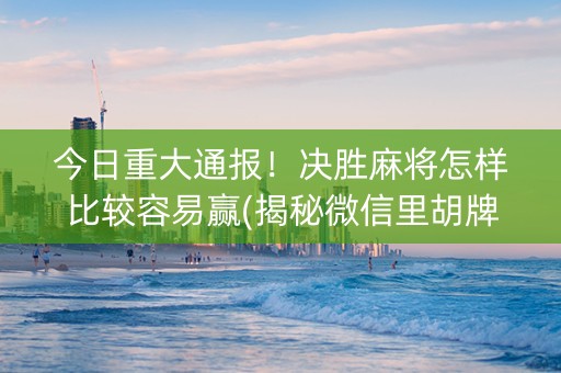 今日重大通报！决胜麻将怎样比较容易赢(揭秘微信里胡牌神器)