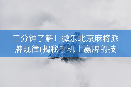 三分钟了解！微乐北京麻将派牌规律(揭秘手机上赢牌的技巧)