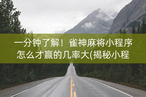 一分钟了解！雀神麻将小程序怎么才赢的几率大(揭秘小程序提高胜率)