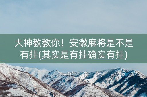 大神教教你！安徽麻将是不是有挂(其实是有挂确实有挂)