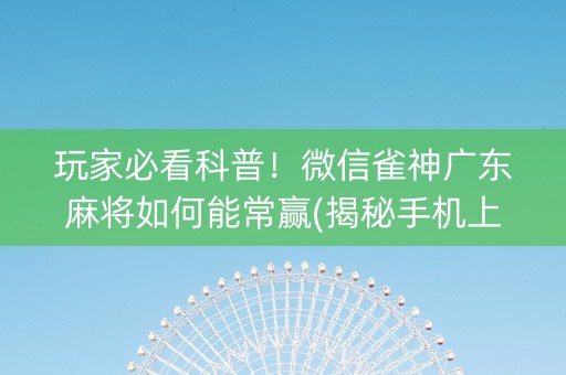 玩家必看科普！微信雀神广东麻将如何能常赢(揭秘手机上怎么容易赢)