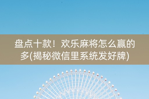 盘点十款！欢乐麻将怎么赢的多(揭秘微信里系统发好牌)