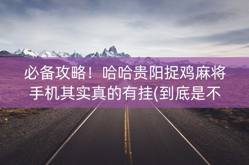 必备攻略！哈哈贵阳捉鸡麻将手机其实真的有挂(到底是不是有挂)