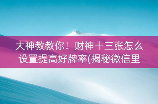 大神教教你！财神十三张怎么设置提高好牌率(揭秘微信里赢牌的技巧)