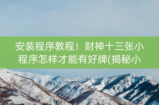 安装程序教程！财神十三张小程序怎样才能有好牌(揭秘小程序插件免费)