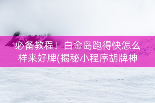 必备教程！白金岛跑得快怎么样来好牌(揭秘小程序胡牌神器)