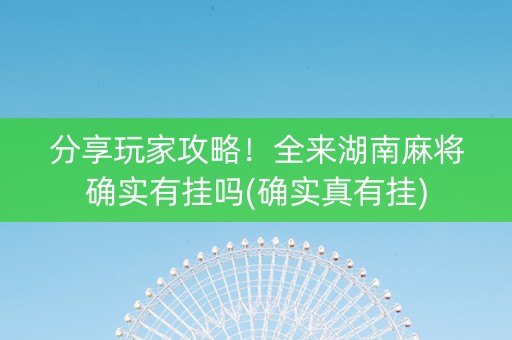 分享玩家攻略！全来湖南麻将确实有挂吗(确实真有挂)
