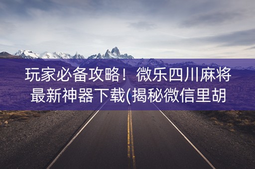 玩家必备攻略！微乐四川麻将最新神器下载(揭秘微信里胡牌技巧)