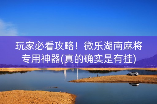 玩家必看攻略！微乐湖南麻将专用神器(真的确实是有挂)