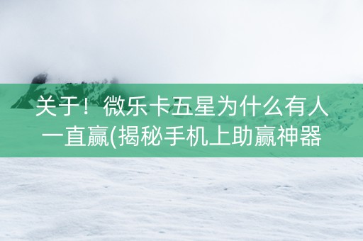 关于！微乐卡五星为什么有人一直赢(揭秘手机上助赢神器购买)