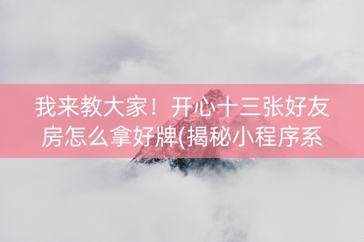 我来教大家！开心十三张好友房怎么拿好牌(揭秘小程序系统发好牌)
