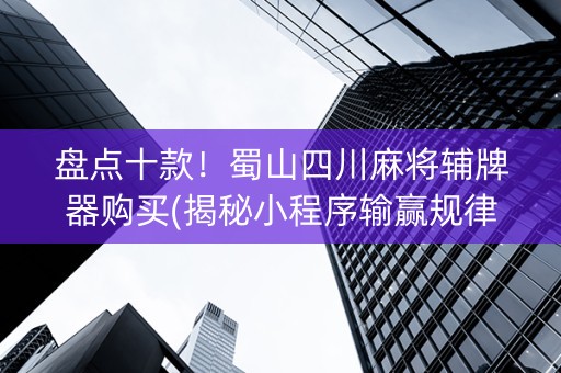 盘点十款！蜀山四川麻将辅牌器购买(揭秘小程序输赢规律)