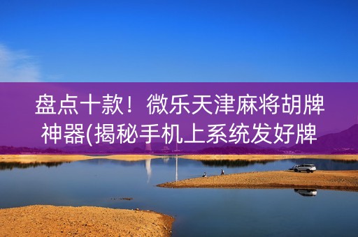 盘点十款！微乐天津麻将胡牌神器(揭秘手机上系统发好牌)
