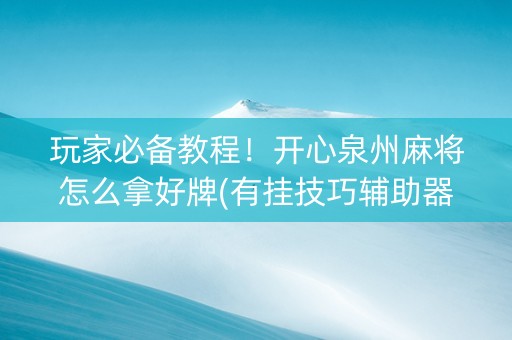 玩家必备教程！开心泉州麻将怎么拿好牌(有挂技巧辅助器)