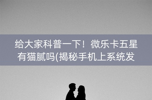 给大家科普一下！微乐卡五星有猫腻吗(揭秘手机上系统发好牌)