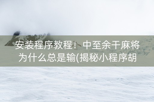安装程序教程！中至余干麻将为什么总是输(揭秘小程序胡牌技巧)