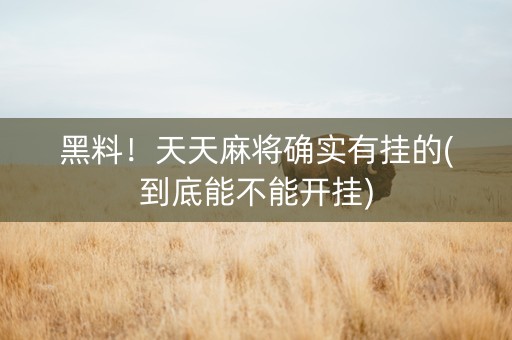 黑料！天天麻将确实有挂的(到底能不能开挂)
