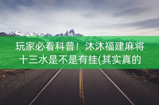 玩家必看科普！沐沐福建麻将十三水是不是有挂(其实真的有挂)