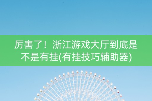 厉害了！浙江游戏大厅到底是不是有挂(有挂技巧辅助器)