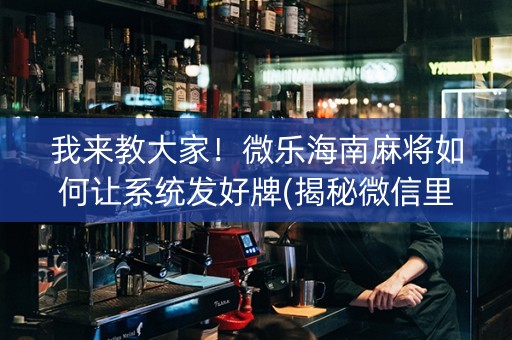 我来教大家！微乐海南麻将如何让系统发好牌(揭秘微信里胜率到哪调)