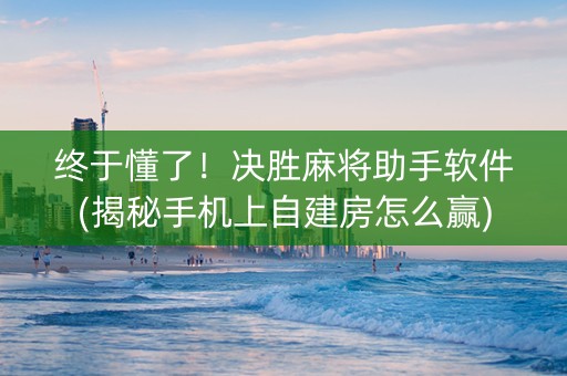 终于懂了！决胜麻将助手软件(揭秘手机上自建房怎么赢)