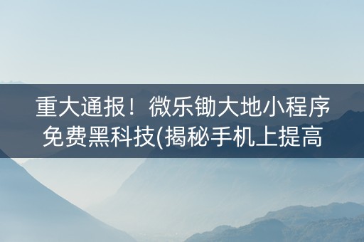 重大通报！微乐锄大地小程序免费黑科技(揭秘手机上提高赢的概率)