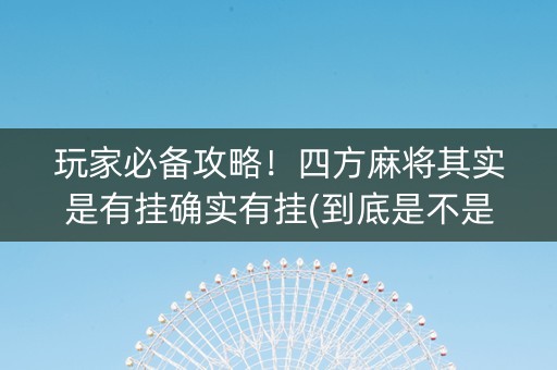 玩家必备攻略！四方麻将其实是有挂确实有挂(到底是不是有挂)