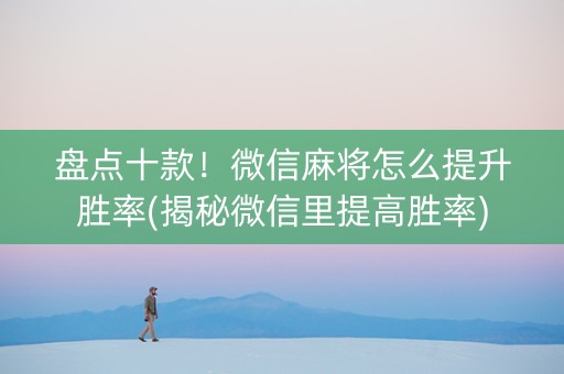 盘点十款！微信麻将怎么提升胜率(揭秘微信里提高胜率)