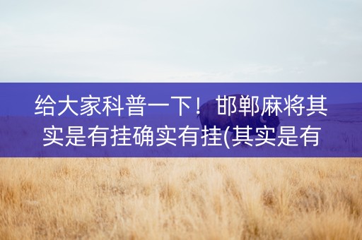 给大家科普一下！邯郸麻将其实是有挂确实有挂(其实是有挂的)