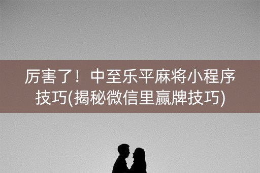 厉害了！中至乐平麻将小程序技巧(揭秘微信里赢牌技巧)