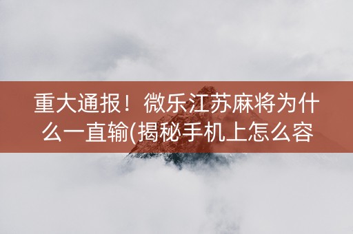 重大通报！微乐江苏麻将为什么一直输(揭秘手机上怎么容易赢)