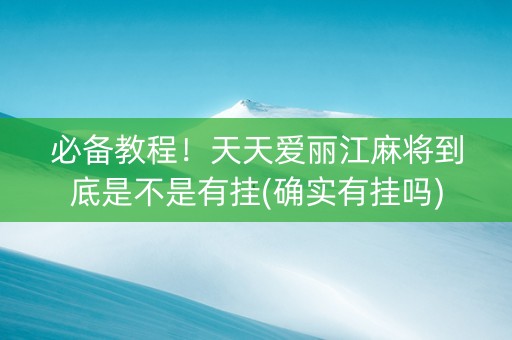 必备教程！天天爱丽江麻将到底是不是有挂(确实有挂吗)