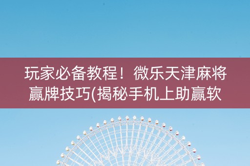 玩家必备教程！微乐天津麻将赢牌技巧(揭秘手机上助赢软件)