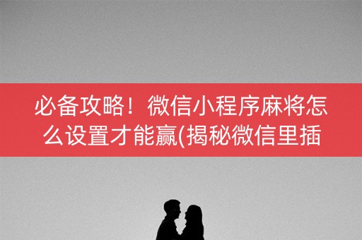 必备攻略！微信小程序麻将怎么设置才能赢(揭秘微信里插件购买)
