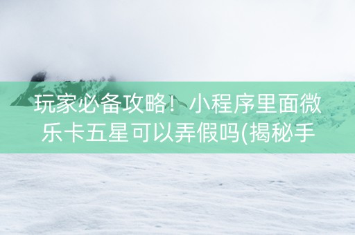 玩家必备攻略！小程序里面微乐卡五星可以弄假吗(揭秘手机上怎么容易赢)