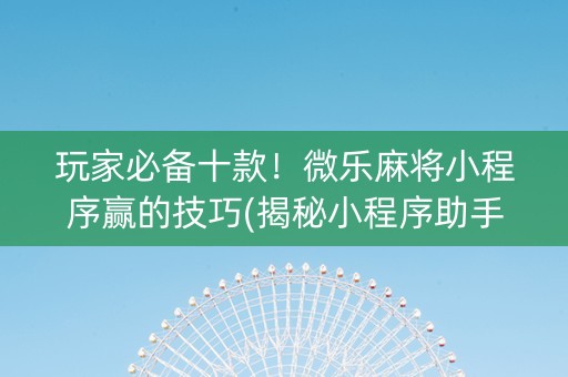 玩家必备十款！微乐麻将小程序赢的技巧(揭秘小程序助手软件)