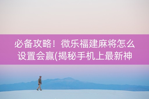 必备攻略！微乐福建麻将怎么设置会赢(揭秘手机上最新神器下载)
