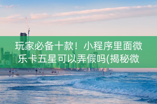 玩家必备十款！小程序里面微乐卡五星可以弄假吗(揭秘微信里如何让牌变好)
