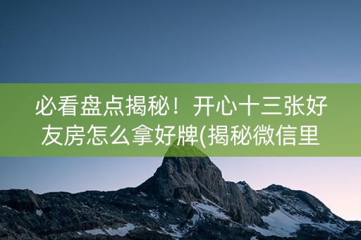 必看盘点揭秘！开心十三张好友房怎么拿好牌(揭秘微信里助赢软件)