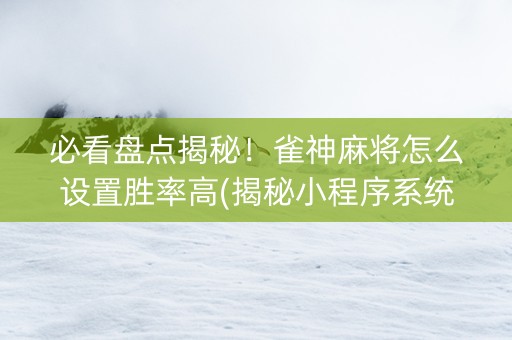 必看盘点揭秘！雀神麻将怎么设置胜率高(揭秘小程序系统发好牌)