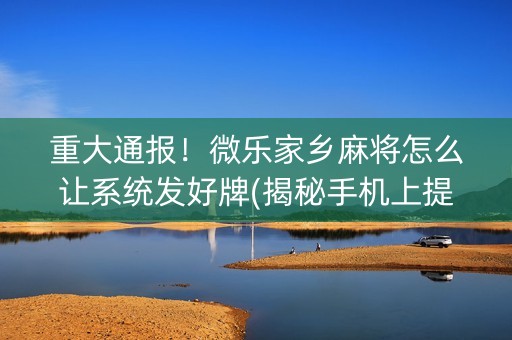 重大通报！微乐家乡麻将怎么让系统发好牌(揭秘手机上提高赢的概率)
