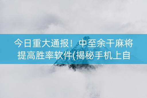 今日重大通报！中至余干麻将提高胜率软件(揭秘手机上自建房怎么赢)