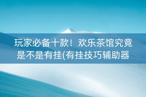 玩家必备十款！欢乐茶馆究竟是不是有挂(有挂技巧辅助器)